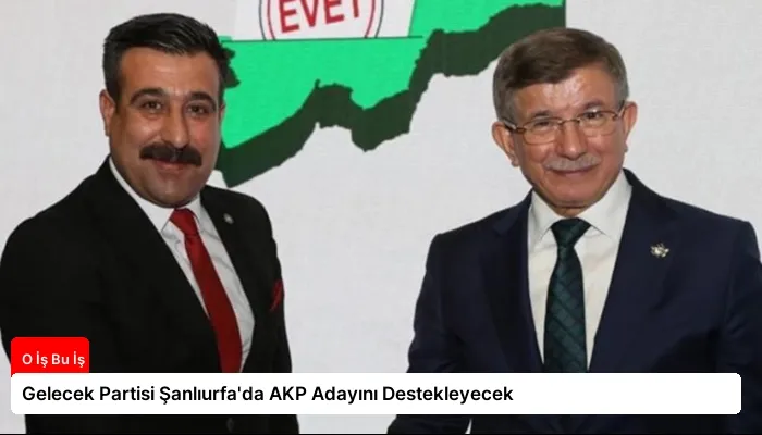 Gelecek Partisi Şanlıurfa’da AKP Adayını Destekleyecek