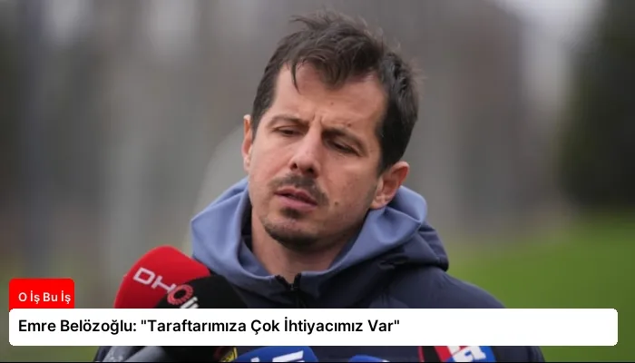 Emre Belözoğlu: “Taraftarımıza Çok İhtiyacımız Var”
