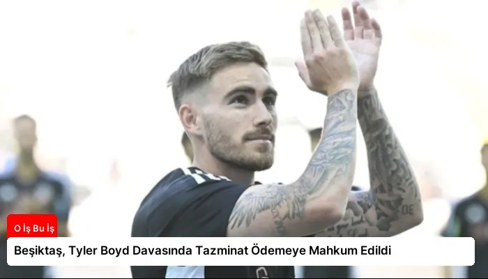 Beşiktaş, Tyler Boyd Davasında Tazminat Ödemeye Mahkum Edildi
