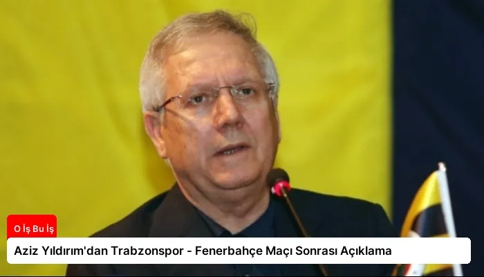 Aziz Yıldırım’dan Trabzonspor – Fenerbahçe Maçı Sonrası Açıklama