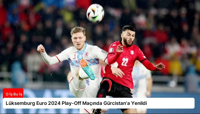 Lüksemburg Euro 2024 Play-Off Maçında Gürcistan’a Yenildi