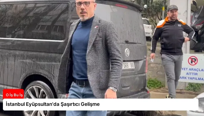 İstanbul Eyüpsultan’da Şaşırtıcı Gelişme