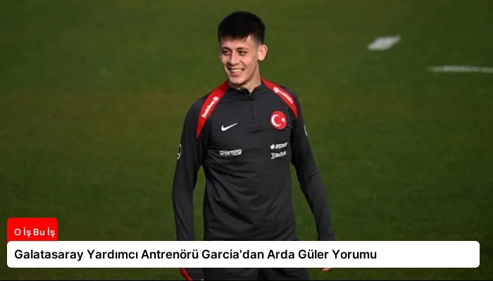 Galatasaray Yardımcı Antrenörü Garcia’dan Arda Güler Yorumu