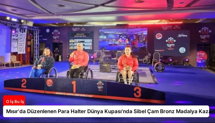 Mısır’da Düzenlenen Para Halter Dünya Kupası’nda Sibel Çam Bronz Madalya Kazandı