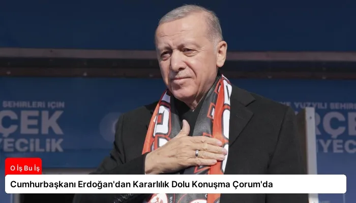 Cumhurbaşkanı Erdoğan’dan Kararlılık Dolu Konuşma Çorum’da