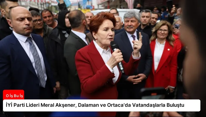 İYİ Parti Lideri Meral Akşener, Dalaman ve Ortaca’da Vatandaşlarla Buluştu
