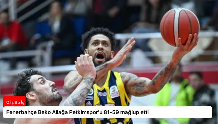 Fenerbahçe Beko Aliağa Petkimspor’u 81-59 mağlup etti