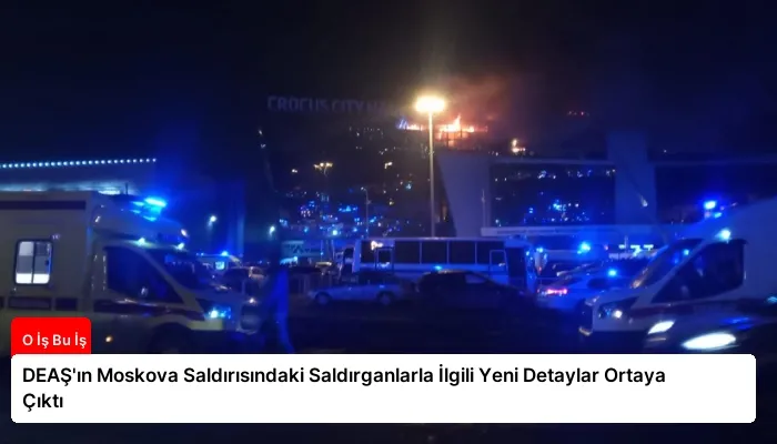 DEAŞ’ın Moskova Saldırısındaki Saldırganlarla İlgili Yeni Detaylar Ortaya Çıktı