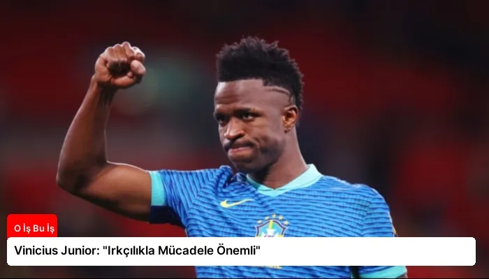 Vinicius Junior: “Irkçılıkla Mücadele Önemli”