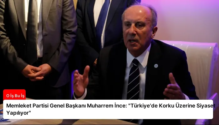 Memleket Partisi Genel Başkanı Muharrem İnce: “Türkiye’de Korku Üzerine Siyaset Yapılıyor”