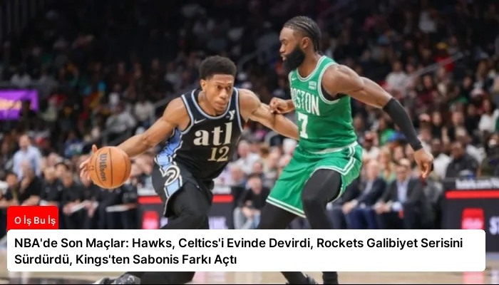 NBA’de Son Maçlar: Hawks, Celtics’i Evinde Devirdi, Rockets Galibiyet Serisini Sürdürdü, Kings’ten Sabonis Farkı Açtı