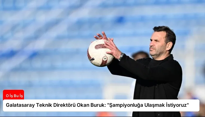 Galatasaray Teknik Direktörü Okan Buruk: “Şampiyonluğa Ulaşmak İstiyoruz”