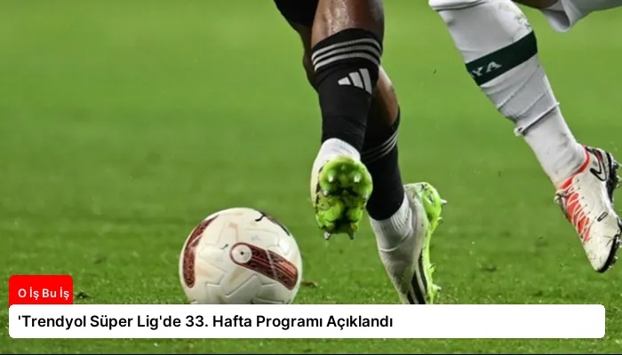 ‘Trendyol Süper Lig’de 33. Hafta Programı Açıklandı