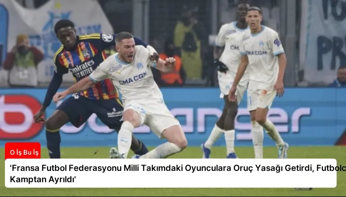‘Fransa Futbol Federasyonu Milli Takımdaki Oyunculara Oruç Yasağı Getirdi, Futbolcu Kamptan Ayrıldı’