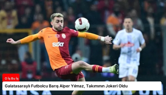Galatasaraylı Futbolcu Barış Alper Yılmaz, Takımının Jokeri Oldu