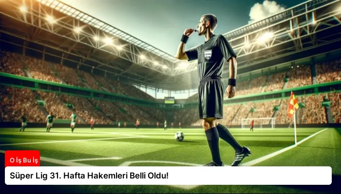 Süper Lig 31. Hafta Hakemleri Belli Oldu!