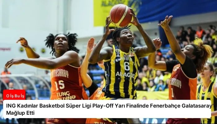 ING Kadınlar Basketbol Süper Ligi Play-Off Yarı Finalinde Fenerbahçe Galatasaray’ı Mağlup Etti