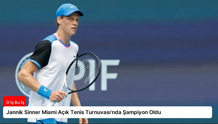 Jannik Sinner Miami Açık Tenis Turnuvası’nda Şampiyon Oldu