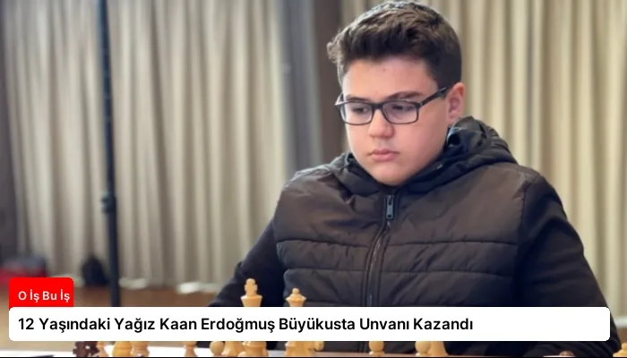 12 Yaşındaki Yağız Kaan Erdoğmuş Büyükusta Unvanı Kazandı