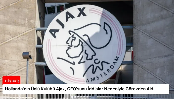 Hollanda’nın Ünlü Kulübü Ajax, CEO’sunu İddialar Nedeniyle Görevden Aldı