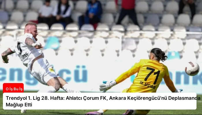Trendyol 1. Lig 28. Hafta: Ahlatcı Çorum FK, Ankara Keçiörengücü’nü Deplasmanda Mağlup Etti