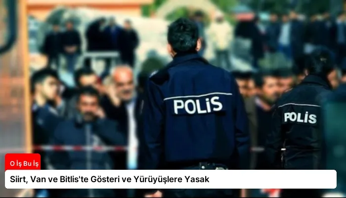 Siirt, Van ve Bitlis’te Gösteri ve Yürüyüşlere Yasak