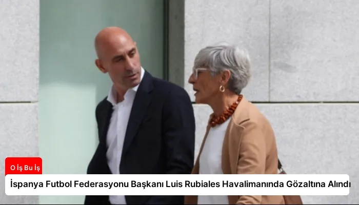 İspanya Futbol Federasyonu Başkanı Luis Rubiales Havalimanında Gözaltına Alındı