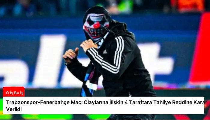 Trabzonspor-Fenerbahçe Maçı Olaylarına İlişkin 4 Taraftara Tahliye Reddine Karar Verildi