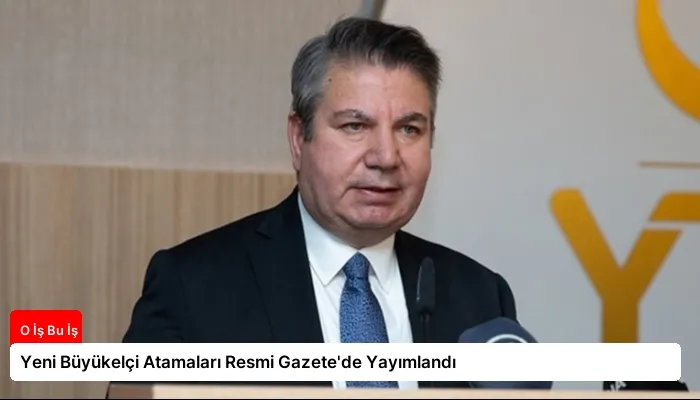 Yeni Büyükelçi Atamaları Resmi Gazete’de Yayımlandı