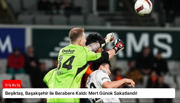 Beşiktaş, Başakşehir ile Berabere Kaldı: Mert Günok Sakatlandı!