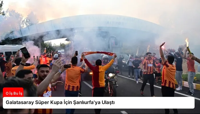 Galatasaray Süper Kupa İçin Şanlıurfa’ya Ulaştı