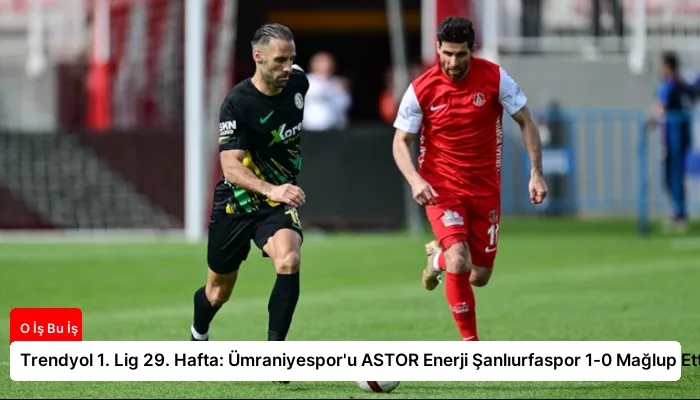 Trendyol 1. Lig 29. Hafta: Ümraniyespor’u ASTOR Enerji Şanlıurfaspor 1-0 Mağlup Etti