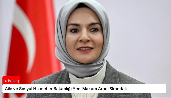 Aile ve Sosyal Hizmetler Bakanlığı Yeni Makam Aracı Skandalı
