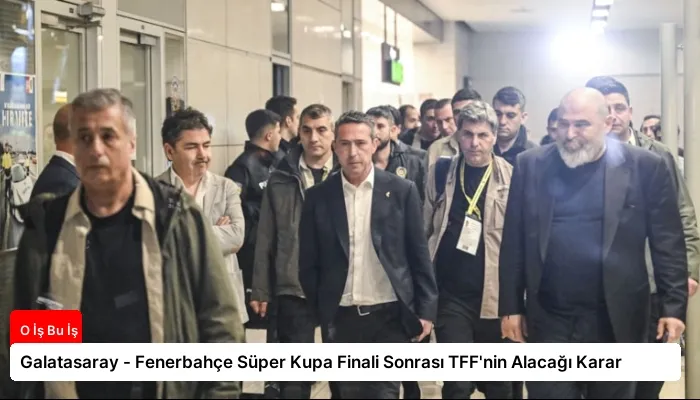 Galatasaray – Fenerbahçe Süper Kupa Finali Sonrası TFF’nin Alacağı Karar