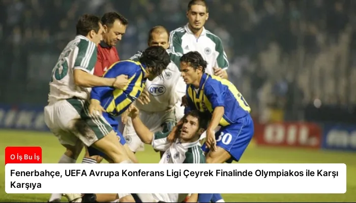 Fenerbahçe, UEFA Avrupa Konferans Ligi Çeyrek Finalinde Olympiakos ile Karşı Karşıya