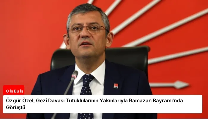 Özgür Özel, Gezi Davası Tutuklularının Yakınlarıyla Ramazan Bayramı’nda Görüştü