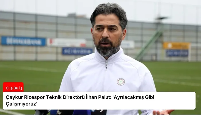 Çaykur Rizespor Teknik Direktörü İlhan Palut: ‘Ayrılacakmış Gibi Çalışmıyoruz’