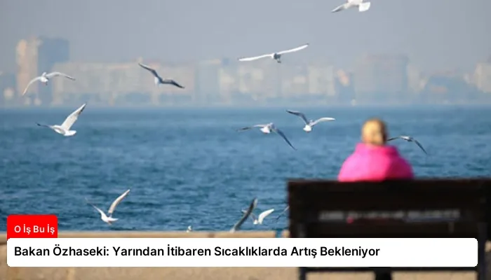 Bakan Özhaseki: Yarından İtibaren Sıcaklıklarda Artış Bekleniyor