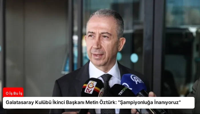 Galatasaray Kulübü İkinci Başkanı Metin Öztürk: “Şampiyonluğa İnanıyoruz”