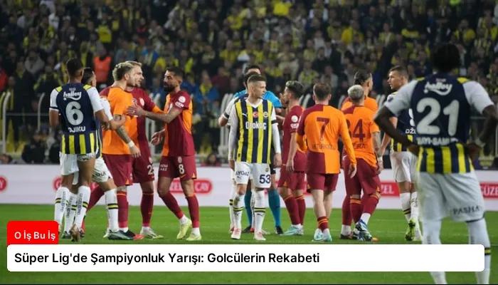 Süper Lig’de Şampiyonluk Yarışı: Golcülerin Rekabeti