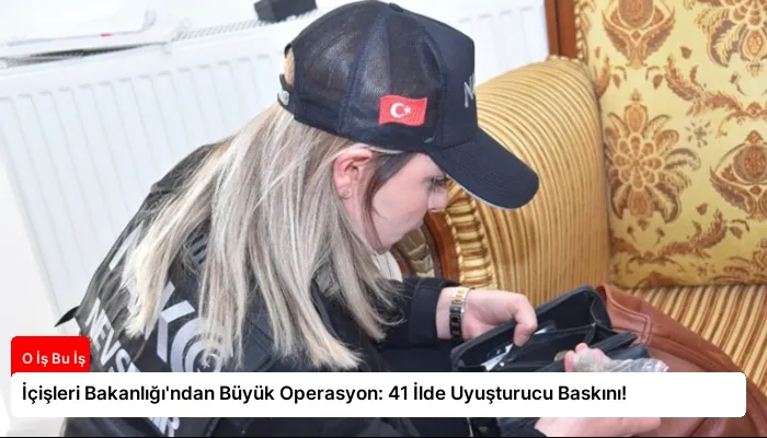 İçişleri Bakanlığı’ndan Büyük Operasyon: 41 İlde Uyuşturucu Baskını!
