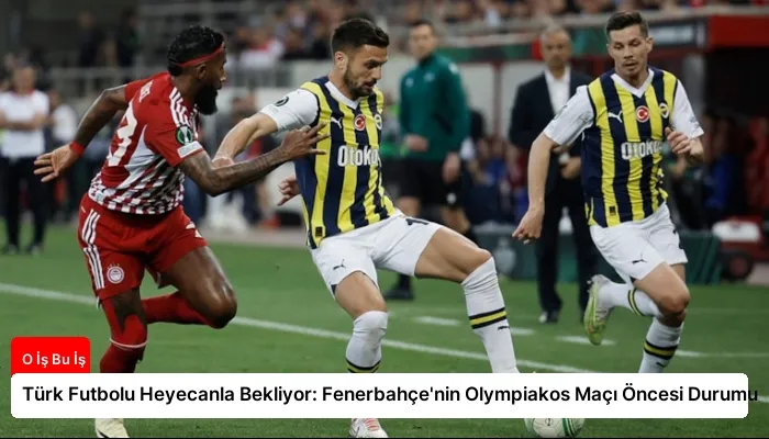 Türk Futbolu Heyecanla Bekliyor: Fenerbahçe’nin Olympiakos Maçı Öncesi Durumu