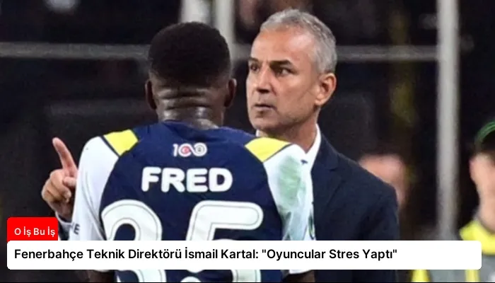 Fenerbahçe Teknik Direktörü İsmail Kartal: “Oyuncular Stres Yaptı”
