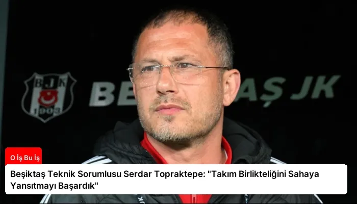 Beşiktaş Teknik Sorumlusu Serdar Topraktepe: “Takım Birlikteliğini Sahaya Yansıtmayı Başardık”