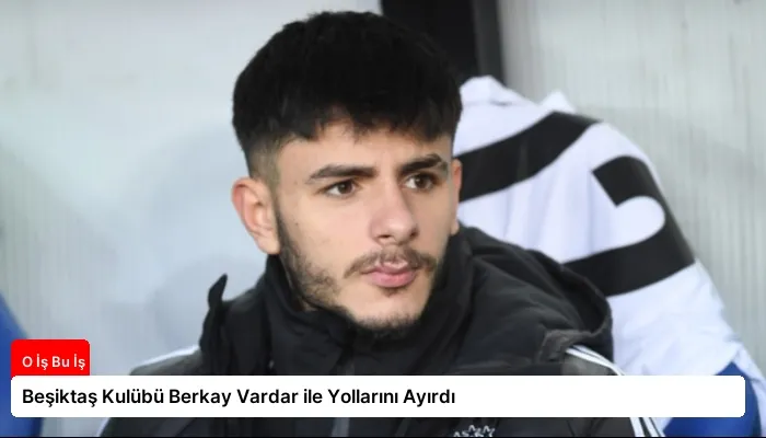 Beşiktaş Kulübü Berkay Vardar ile Yollarını Ayırdı