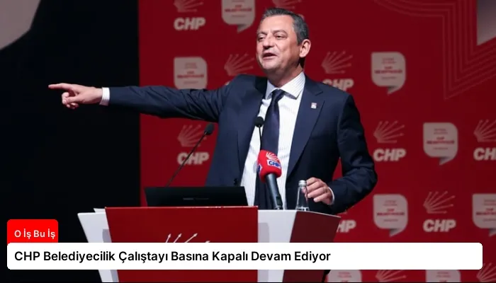 CHP Belediyecilik Çalıştayı Basına Kapalı Devam Ediyor
