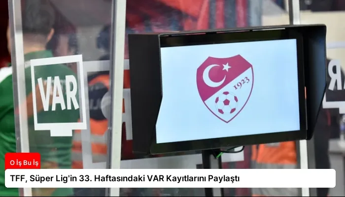 TFF, Süper Lig’in 33. Haftasındaki VAR Kayıtlarını Paylaştı