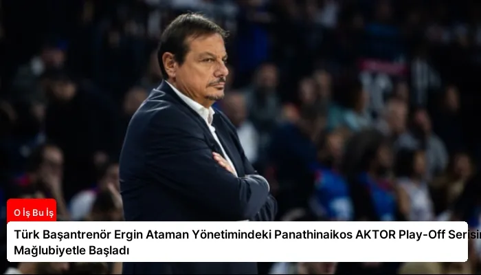 Türk Başantrenör Ergin Ataman Yönetimindeki Panathinaikos AKTOR Play-Off Serisine Mağlubiyetle Başladı
