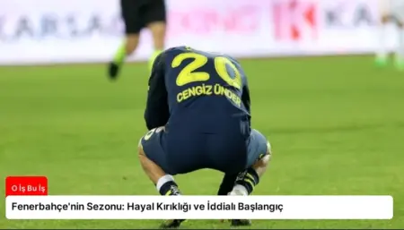 Fenerbahçe'nin Sezonu: Hayal Kırıklığı ve İddialı Başlangıç