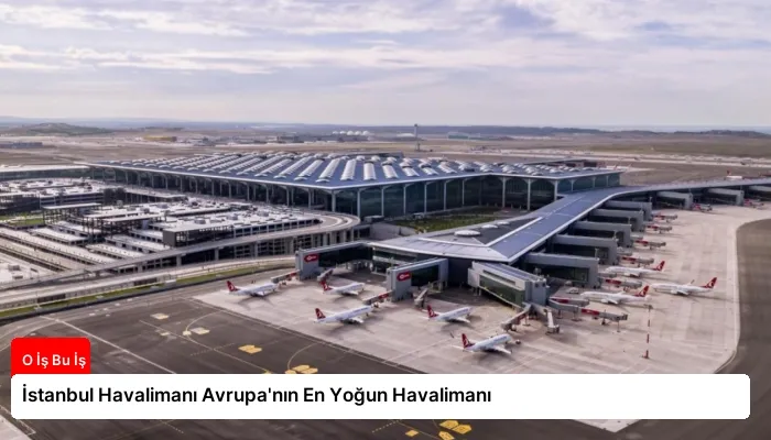 İstanbul Havalimanı Avrupa’nın En Yoğun Havalimanı
